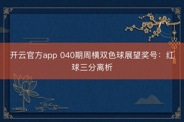 开云官方app 040期周横双色球展望奖号：红球三分离析
