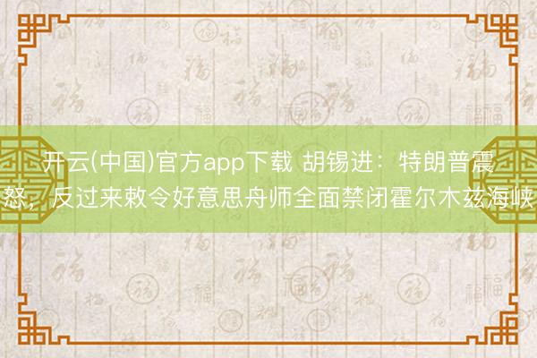 开云(中国)官方app下载 胡锡进：特朗普震怒，反过来敕令好意思舟师全面禁闭霍尔木兹海峡