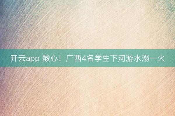 开云app 酸心！广西4名学生下河游水溺一火