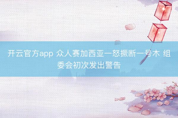 开云官方app 众人赛加西亚一怒撅断一号木 组委会初次发出警告
