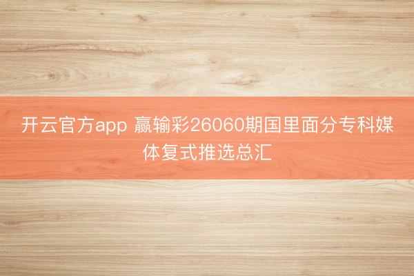 开云官方app 赢输彩26060期国里面分专科媒体复式推选总汇