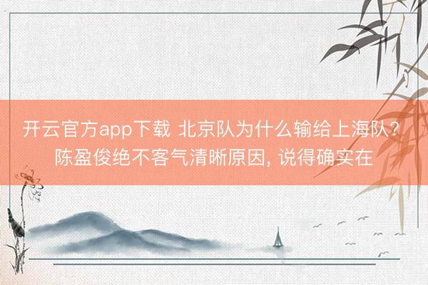 开云官方app下载 北京队为什么输给上海队? 陈盈俊绝不客气清晰原因， 说得确实在
