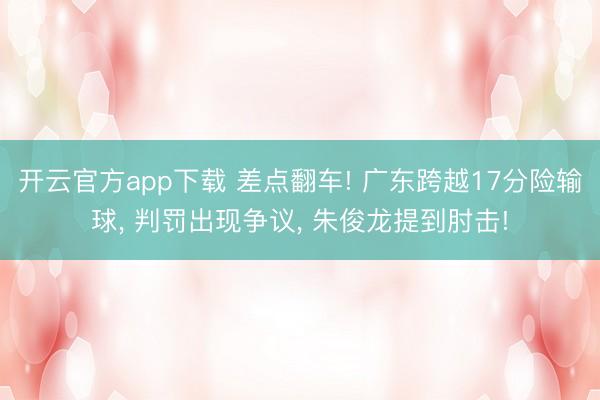 开云官方app下载 差点翻车! 广东跨越17分险输球， 判罚出现争议， 朱俊龙提到肘击!