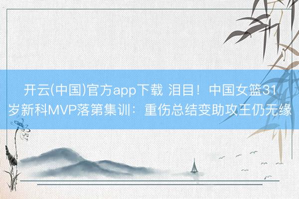 开云(中国)官方app下载 泪目！中国女篮31岁新科MVP落第集训：重伤总结变助攻王仍无缘