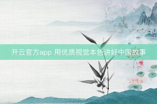 开云官方app 用优质视觉本色讲好中国故事