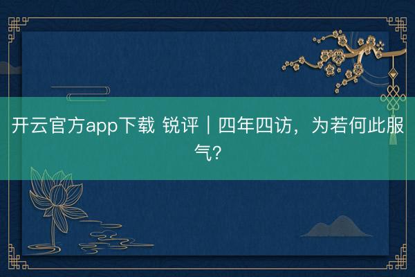 开云官方app下载 锐评｜四年四访，为若何此服气？