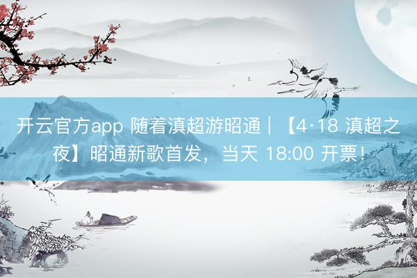 开云官方app 随着滇超游昭通 | 【4·18 滇超之夜】昭通新歌首发，当天 18:00 开票！