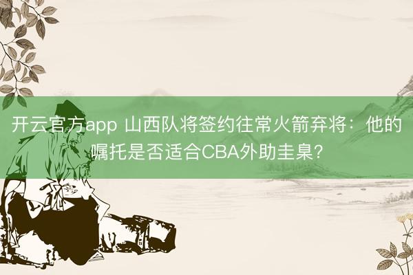 开云官方app 山西队将签约往常火箭弃将:他的嘱托是否适合CBA外助圭臬?