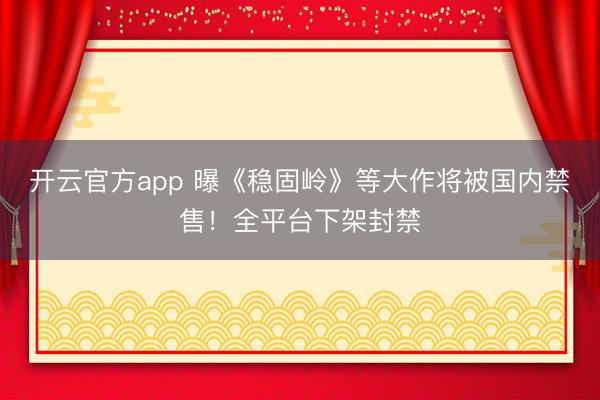 开云官方app 曝《稳固岭》等大作将被国内禁售！全平台下架封禁