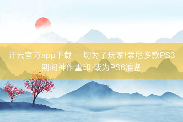 开云官方app下载 一切为了玩家!索尼多款PS3期间神作重印 或为PS6准备