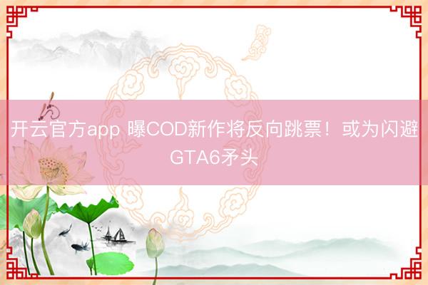 开云官方app 曝COD新作将反向跳票！或为闪避GTA6矛头