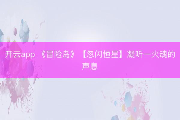 开云app 《冒险岛》【忽闪恒星】凝听一火魂的声息