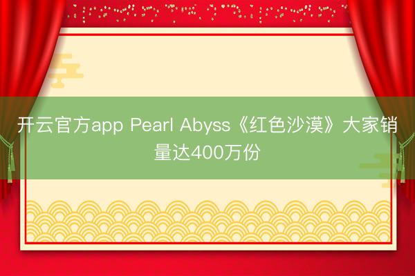 开云官方app Pearl Abyss《红色沙漠》大家销量达400万份