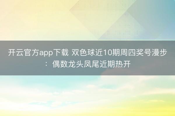 开云官方app下载 双色球近10期周四奖号漫步：偶数龙头凤尾近期热开