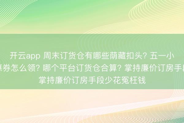 开云app 周末订货仓有哪些荫藏扣头? 五一小长伪物仓优惠券怎么领? 哪个平台订货仓合算? 掌持廉价订房手段少花冤枉钱