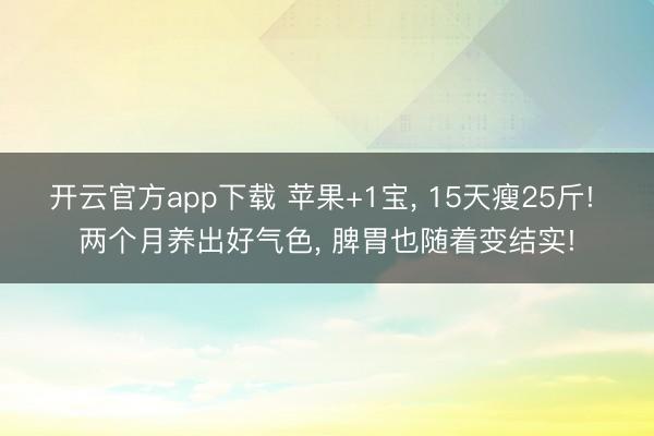 开云官方app下载 苹果+1宝， 15天瘦25斤! 两个月养出好气色， 脾胃也随着变结实!