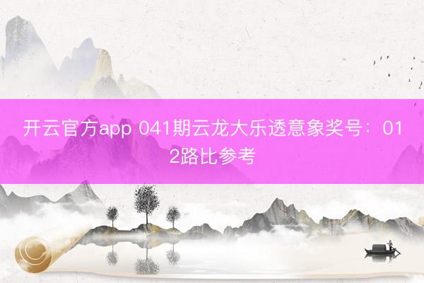 开云官方app 041期云龙大乐透意象奖号：012路比参考