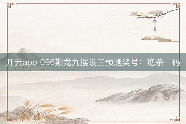 开云app 096期龙九摆设三预测奖号：绝杀一码
