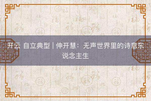 开云 自立典型 | 伸开慧：无声世界里的诗意东说念主生