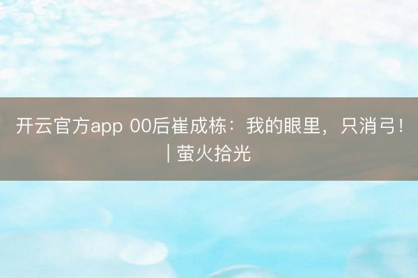 开云官方app 00后崔成栋:我的眼里,只消弓!| 萤火拾光