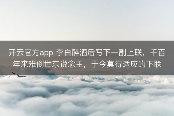 开云官方app 李白醉酒后写下一副上联,千百年来难倒世东说念主,于今莫得适应的下联