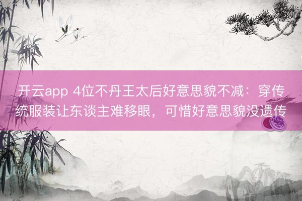 开云app 4位不丹王太后好意思貌不减：穿传统服装让东谈主难移眼，可惜好意思貌没遗传