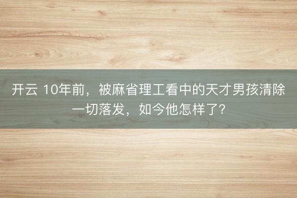 开云 10年前，被麻省理工看中的天才男孩清除一切落发，如今他怎样了？
