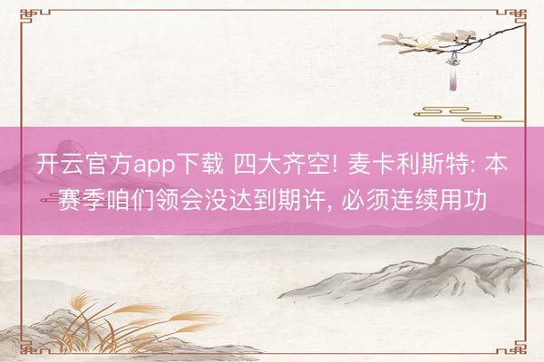 开云官方app下载 四大齐空! 麦卡利斯特: 本赛季咱们领会没达到期许， 必须连续用功