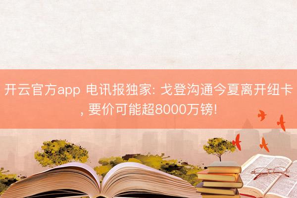 开云官方app 电讯报独家: 戈登沟通今夏离开纽卡， 要价可能超8000万镑!