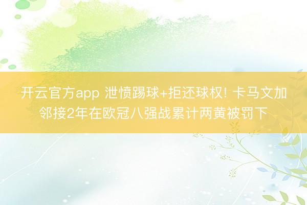 开云官方app 泄愤踢球+拒还球权! 卡马文加邻接2年在欧冠八强战累计两黄被罚下