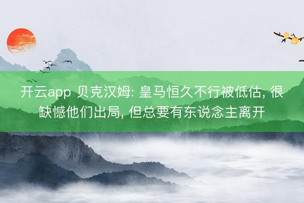开云app 贝克汉姆: 皇马恒久不行被低估， 很缺憾他们出局， 但总要有东说念主离开