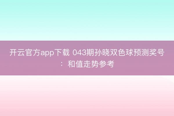开云官方app下载 043期孙晓双色球预测奖号：和值走势参考