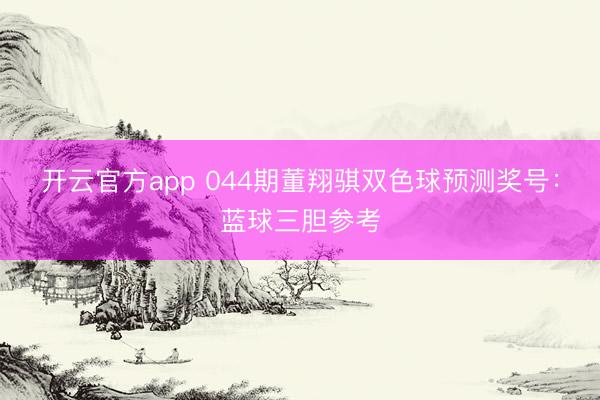 开云官方app 044期董翔骐双色球预测奖号：蓝球三胆参考