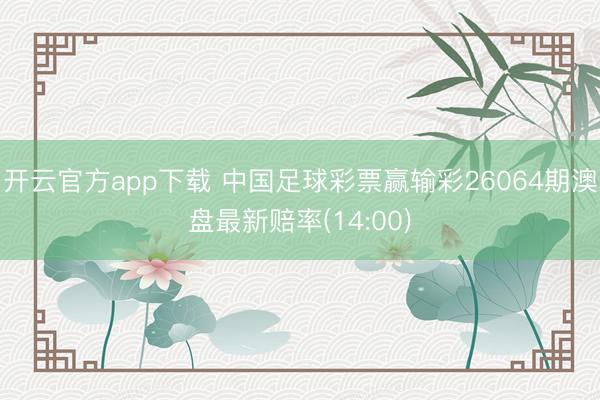开云官方app下载 中国足球彩票赢输彩26064期澳盘最新赔率(14:00)