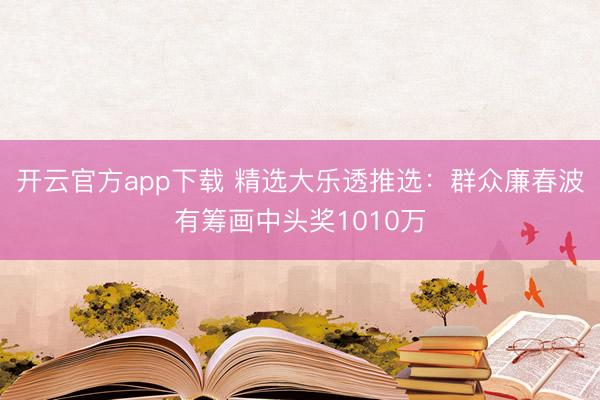 开云官方app下载 精选大乐透推选：群众廉春波有筹画中头奖1010万