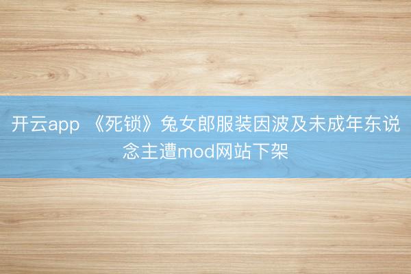 开云app 《死锁》兔女郎服装因波及未成年东说念主遭mod网站下架