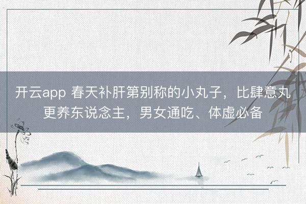 开云app 春天补肝第别称的小丸子，比肆意丸更养东说念主，男女通吃、体虚必备