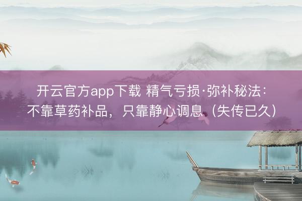 开云官方app下载 精气亏损·弥补秘法：不靠草药补品，只靠静心调息（失传已久）