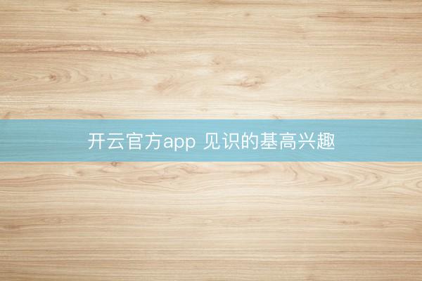 开云官方app 见识的基高兴趣