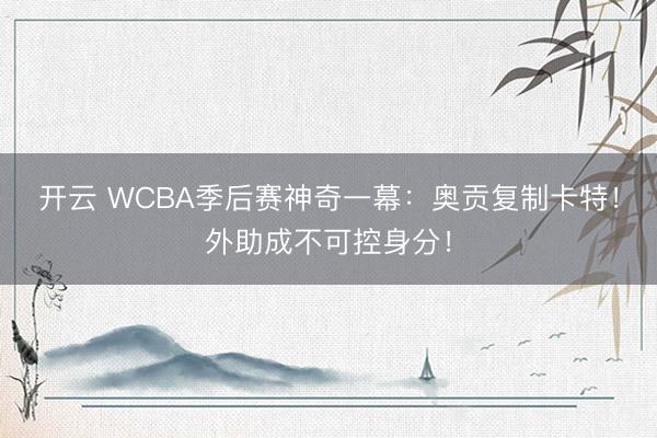 开云 WCBA季后赛神奇一幕：奥贡复制卡特！外助成不可控身分！