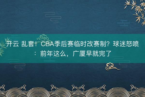 开云 乱套！CBA季后赛临时改赛制？球迷怒喷：前年这么，广厦早就完了