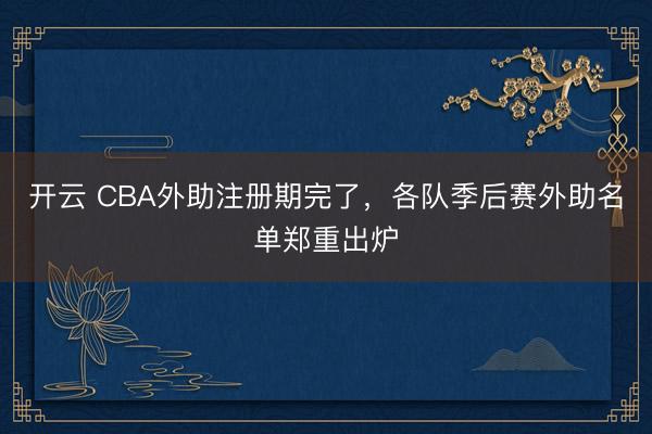 开云 CBA外助注册期完了，各队季后赛外助名单郑重出炉