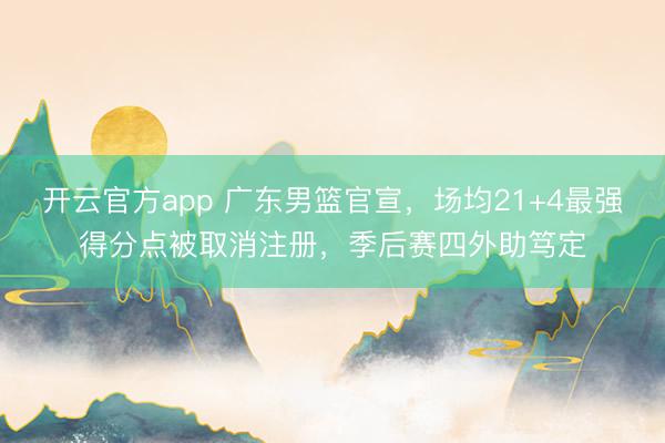 开云官方app 广东男篮官宣，场均21+4最强得分点被取消注册，季后赛四外助笃定