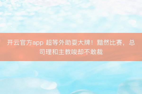 开云官方app 超等外助耍大牌！黯然比赛，总司理和主教唆却不敢裁