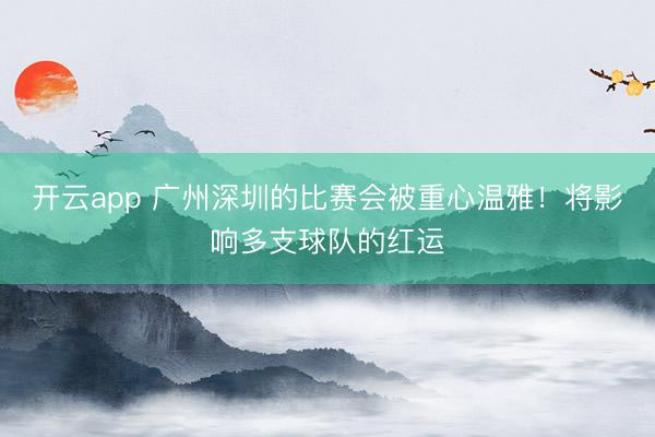开云app 广州深圳的比赛会被重心温雅！将影响多支球队的红运