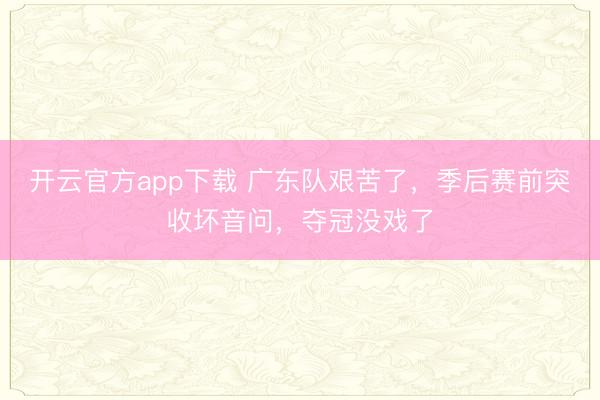 开云官方app下载 广东队艰苦了，季后赛前突收坏音问，夺冠没戏了