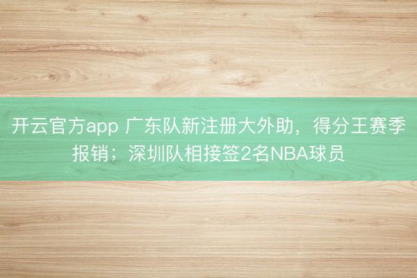 开云官方app 广东队新注册大外助，得分王赛季报销；深圳队相接签2名NBA球员