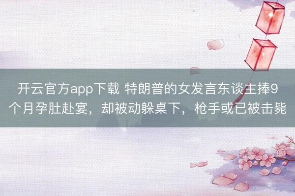 开云官方app下载 特朗普的女发言东谈主捧9个月孕肚赴宴，却被动躲桌下，枪手或已被击毙