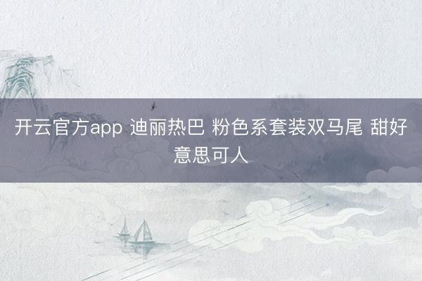 开云官方app 迪丽热巴 粉色系套装双马尾 甜好意思可人