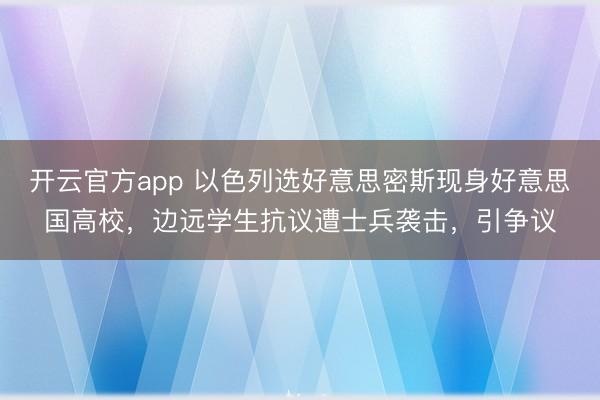 开云官方app 以色列选好意思密斯现身好意思国高校，边远学生抗议遭士兵袭击，引争议